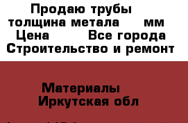 Продаю трубы 720 толщина метала 8-9 мм › Цена ­ 35 - Все города Строительство и ремонт » Материалы   . Иркутская обл.